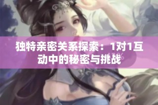 独特亲密关系探索：1对1互动中的秘密与挑战