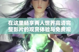 在这里畅享两人世界高清完整影片的观赏体验与免费观看指南