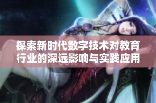 探索新时代数字技术对教育行业的深远影响与实践应用解析