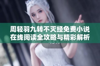 周轻羽九转不灭经免费小说在线阅读全攻略与精彩解析