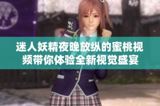 迷人妖精夜晚放纵的蜜桃视频带你体验全新视觉盛宴