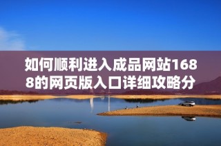 如何顺利进入成品网站1688的网页版入口详细攻略分享