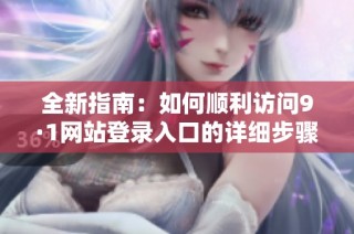 全新指南：如何顺利访问9·1网站登录入口的详细步骤解析