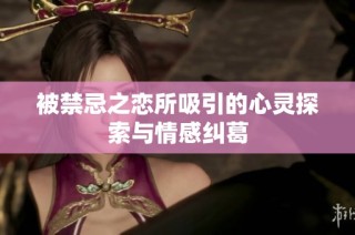 被禁忌之恋所吸引的心灵探索与情感纠葛
