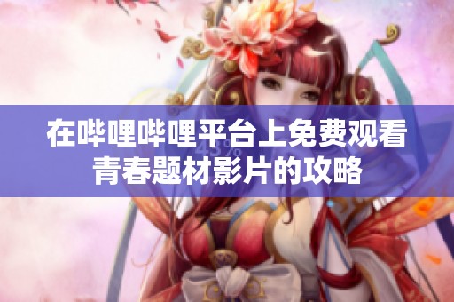 在哔哩哔哩平台上免费观看青春题材影片的攻略