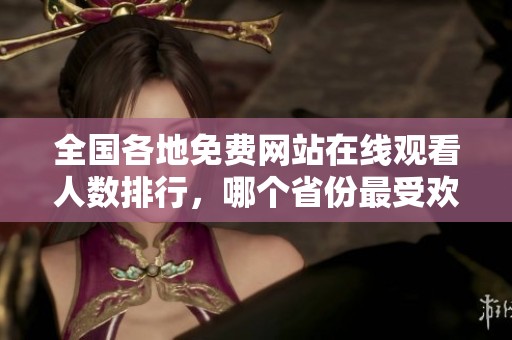 全国各地免费网站在线观看人数排行，哪个省份最受欢迎