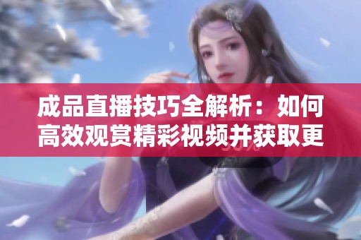 成品直播技巧全解析：如何高效观赏精彩视频并获取更多收益