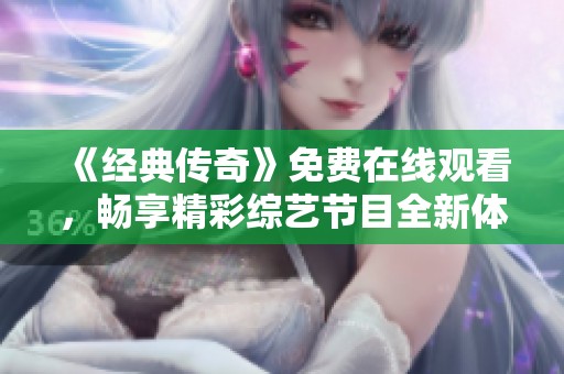 《经典传奇》免费在线观看,畅享精彩综艺节目全新体验 《经典传奇》免费在线观看,畅享精彩综艺节目全新体验