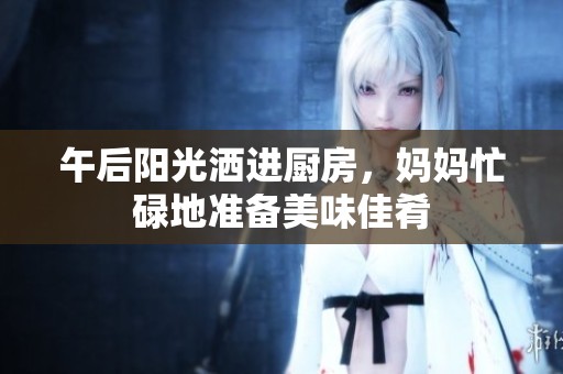 午后阳光洒进厨房，妈妈忙碌地准备美味佳肴