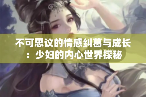 不可思议的情感纠葛与成长：少妇的内心世界探秘