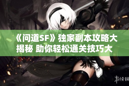 《问道SF》独家副本攻略大揭秘 助你轻松通关技巧大赏