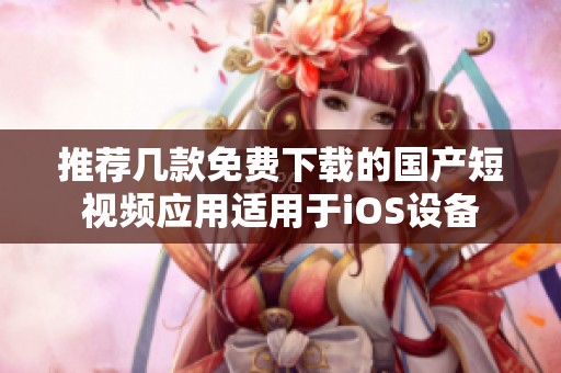 推荐几款免费下载的国产短视频应用适用于iOS设备