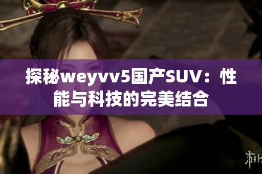 探秘weyvv5国产SUV：性能与科技的完美结合