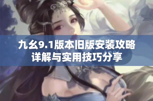 九幺9.1版本旧版安装攻略详解与实用技巧分享