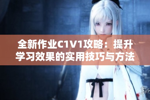 全新作业C1V1攻略：提升学习效果的实用技巧与方法