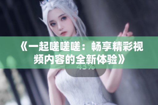 《一起嗟嗟嗟：畅享精彩视频内容的全新体验》