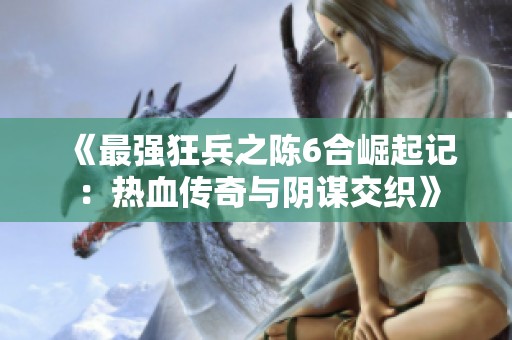 《最强狂兵之陈6合崛起记：热血传奇与阴谋交织》