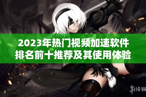 2023年热门视频加速软件排名前十推荐及其使用体验分析