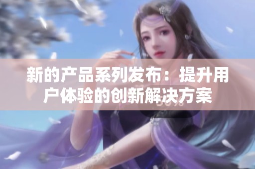 新的产品系列发布：提升用户体验的创新解决方案