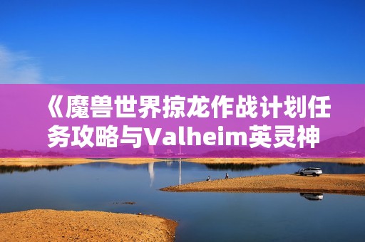 《魔兽世界掠龙作战计划任务攻略与Valheim英灵神殿完美圆顶解析》