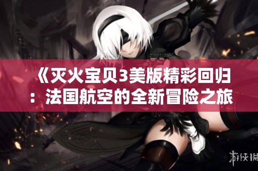 《灭火宝贝3美版精彩回归：法国航空的全新冒险之旅》