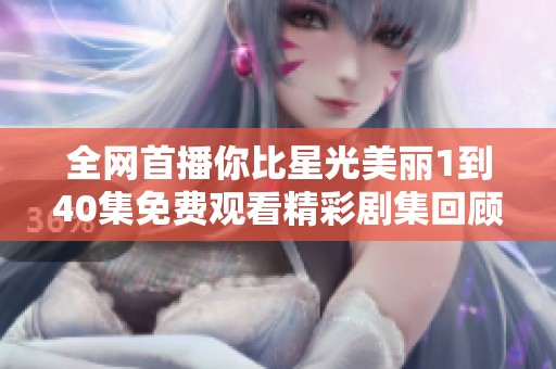 全网首播你比星光美丽1到40集免费观看精彩剧集回顾
