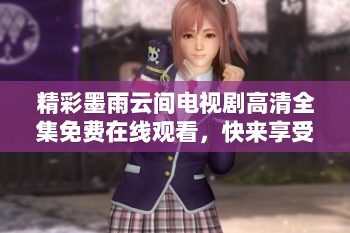 精彩墨雨云间电视剧高清全集免费在线观看，快来享受剧中魅力！