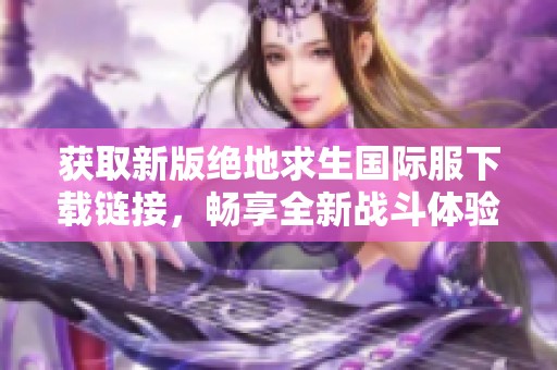 获取新版绝地求生国际服下载链接，畅享全新战斗体验！