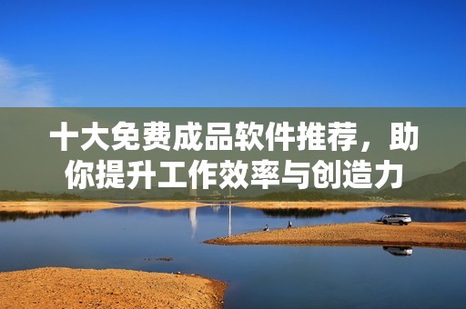 十大免费成品软件推荐，助你提升工作效率与创造力