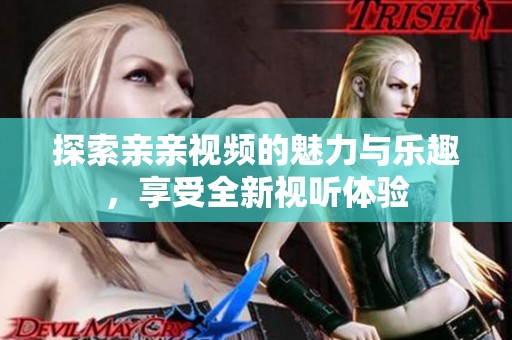探索亲亲视频的魅力与乐趣，享受全新视听体验