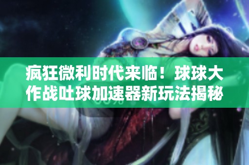 疯狂微利时代来临！球球大作战吐球加速器新玩法揭秘