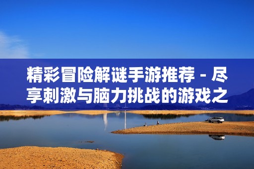 精彩冒险解谜手游推荐 - 尽享刺激与脑力挑战的游戏之旅