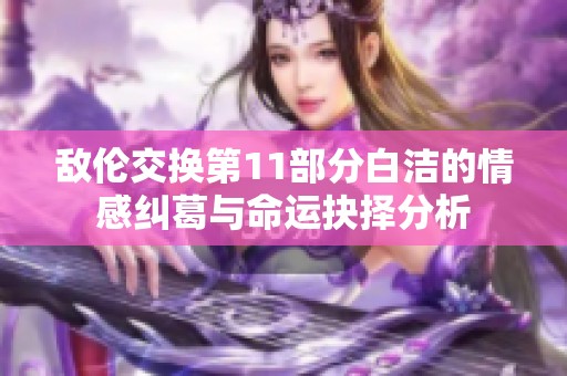 敌伦交换第11部分白洁的情感纠葛与命运抉择分析
