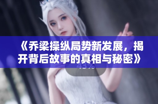 《乔梁操纵局势新发展，揭开背后故事的真相与秘密》