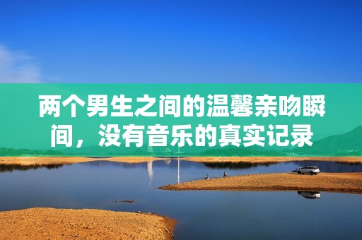 两个男生之间的温馨亲吻瞬间，没有音乐的真实记录