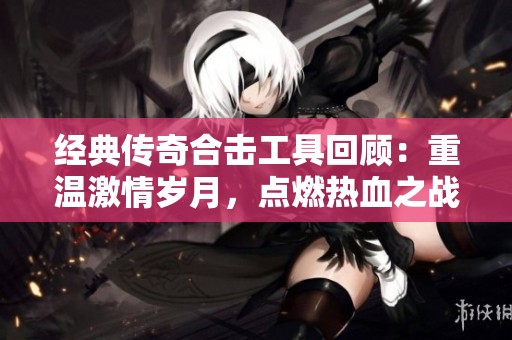 经典传奇合击工具回顾：重温激情岁月，点燃热血之战