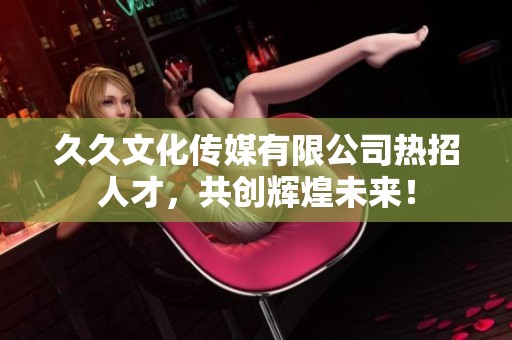 久久文化传媒有限公司热招人才，共创辉煌未来！