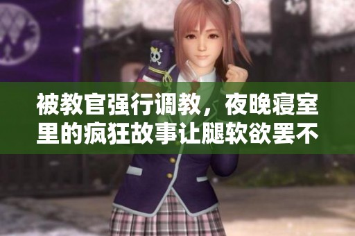 被教官强行调教，夜晚寝室里的疯狂故事让腿软欲罢不能