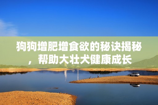 狗狗增肥增食欲的秘诀揭秘，帮助大壮犬健康成长