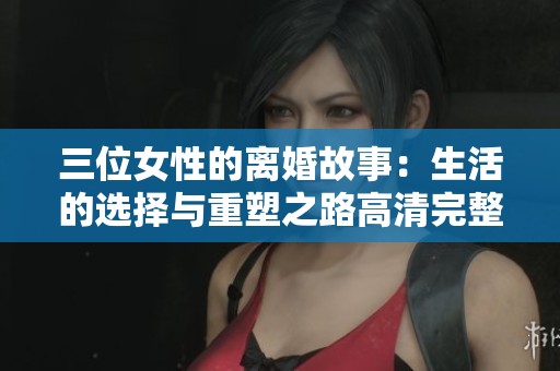 三位女性的离婚故事：生活的选择与重塑之路高清完整版
