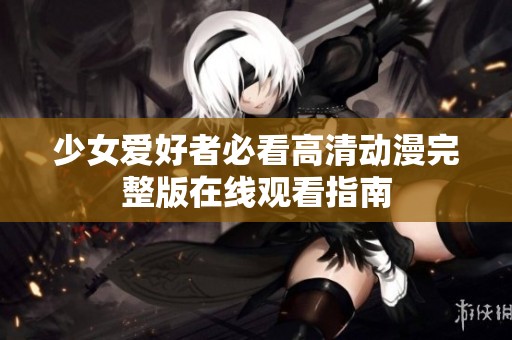 少女爱好者必看高清动漫完整版在线观看指南