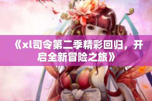 《xl司令第二季精彩回归，开启全新冒险之旅》