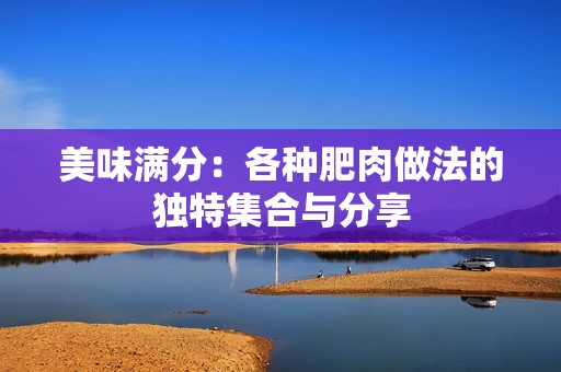 美味满分：各种肥肉做法的独特集合与分享