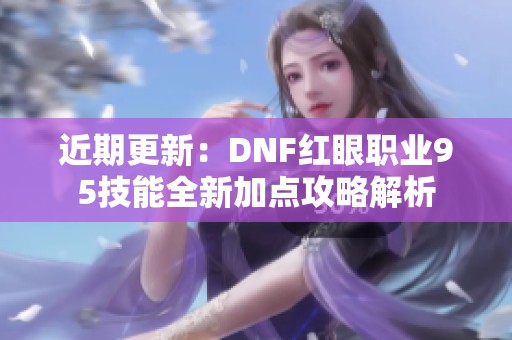 近期更新：DNF红眼职业95技能全新加点攻略解析