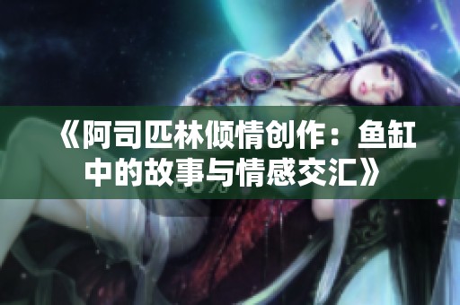 《阿司匹林倾情创作：鱼缸中的故事与情感交汇》