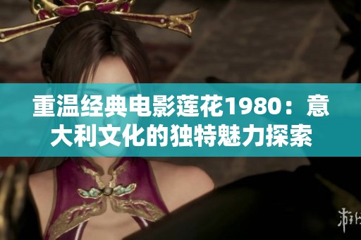 重温经典电影莲花1980：意大利文化的独特魅力探索
