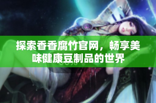 探索香香腐竹官网，畅享美味健康豆制品的世界