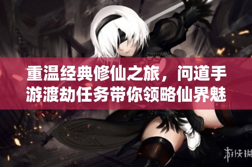 重温经典修仙之旅，问道手游渡劫任务带你领略仙界魅力