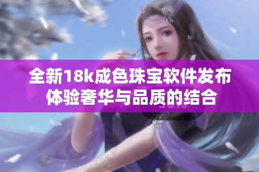 全新18k成色珠宝软件发布 体验奢华与品质的结合