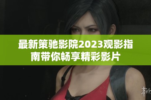 最新策驰影院2023观影指南带你畅享精彩影片